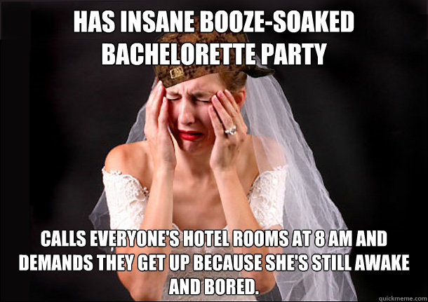 has insane booze-soaked bachelorette party Calls everyone's hotel rooms at 8 am and demands they get up because she's still awake and bored.  Scumbag Bride