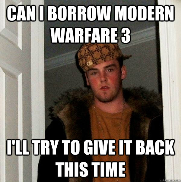 can I borrow Modern Warfare 3 i'll try to give it back this time - can I borrow Modern Warfare 3 i'll try to give it back this time  Scumbag Steve