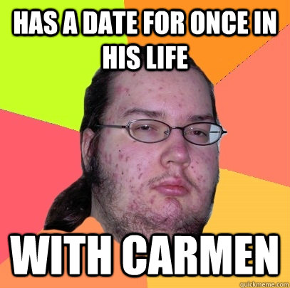 Has a date for once in his life WITH CARMEN  Butthurt Dweller