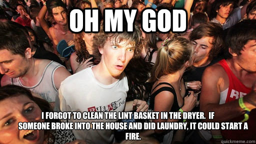 OH MY GOD I forgot to clean the lint basket in the dryer.  If
       someone broke into the house and did laundry, it could start a
       fire. - OH MY GOD I forgot to clean the lint basket in the dryer.  If
       someone broke into the house and did laundry, it could start a
       fire.  Sudden Clarity Clarence