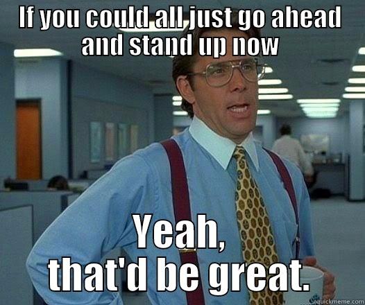 IF YOU COULD ALL JUST GO AHEAD AND STAND UP NOW YEAH, THAT'D BE GREAT. Office Space Lumbergh