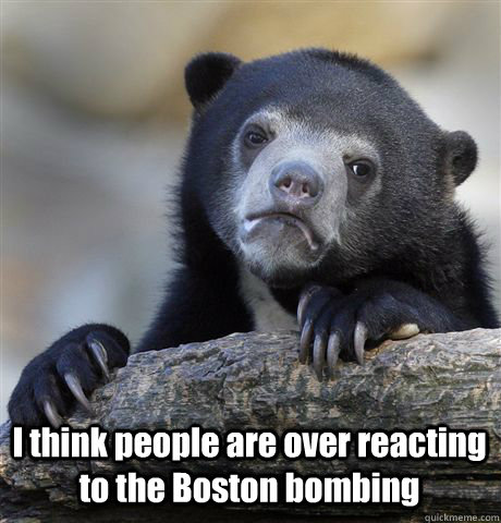  I think people are over reacting to the Boston bombing  Confession Bear