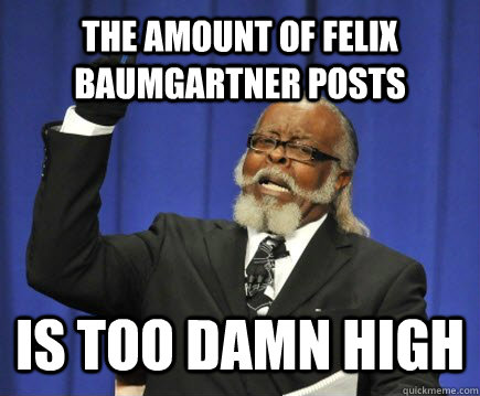 The amount of felix baumgartner posts is too damn high  Too Damn High