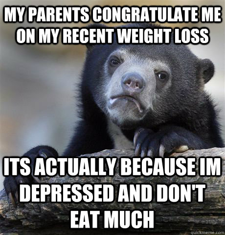 MY parents congratulate me on my recent weight loss its actually because im depressed and don't eat much - MY parents congratulate me on my recent weight loss its actually because im depressed and don't eat much  Confession Bear