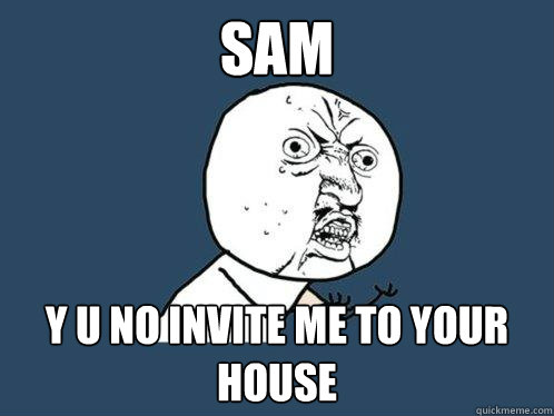 Sam y u no invite me to your house - Sam y u no invite me to your house  Y U No