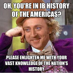 Oh, you're in IB History of the Americas? Please enlighten me with your vast knowledge of the nation's history  Condescending Wonka