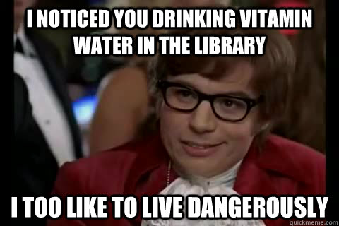 I noticed you drinking vitamin water in the library i too like to live dangerously  Dangerously - Austin Powers