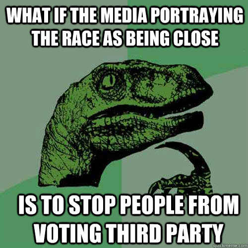 what if the media portraying the race as being close  is to stop people from voting third party  