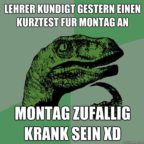 lehrer kUndigt gestern einen kurztest fur montag an montag zufallig krank sein xD  Philosoraptor