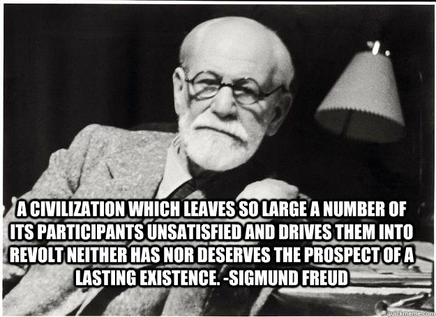 A civilization which leaves so large a number of its participants unsatisfied and drives them into revolt neither has nor deserves the prospect of a lasting existence. -Sigmund Freud  