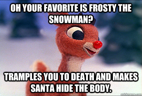 Oh your favorite is frosty the snowman? Tramples you to death and makes Santa hide the body. - Oh your favorite is frosty the snowman? Tramples you to death and makes Santa hide the body.  Condescending Rudolph