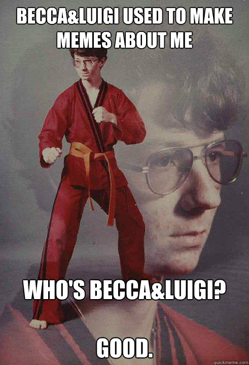 Becca&Luigi used to make memes about me who's becca&luigi?

GOOD.  Karate Kyle