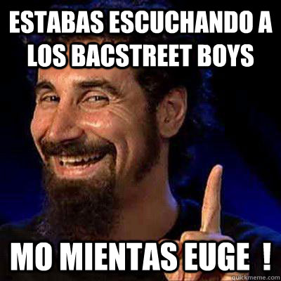 estabas escuchando a los bacstreet boys  mo mientas euge  !  sERJ TANKIAN