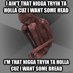 I ain't that nigga tryin ta holla cuz I want some head I'm that nigga tryin ta holla cuz I want some bread  