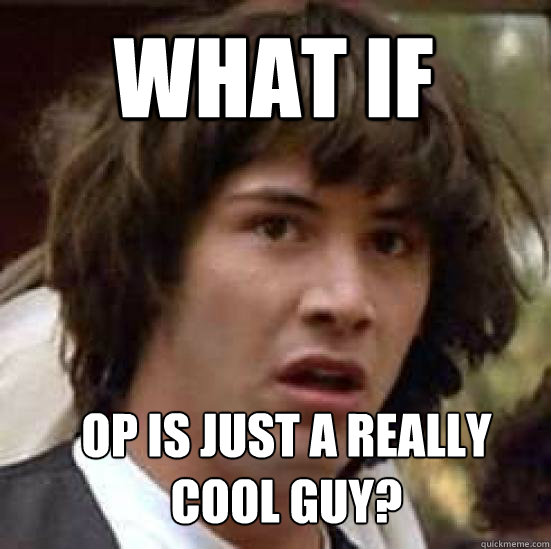 What if  OP is just a really cool guy?
 - What if  OP is just a really cool guy?
  conspiracy keanu