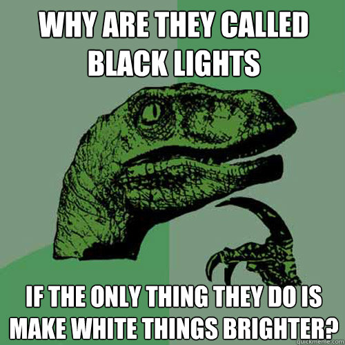 Why are they called black lights if the only thing they do is make white things brighter?  Philosoraptor