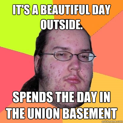 It's a beautiful day outside. Spends the day in the union basement - It's a beautiful day outside. Spends the day in the union basement  Butthurt Dweller