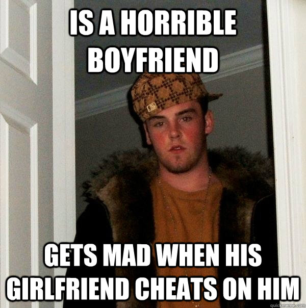 Is a horrible boyfriend Gets mad when his girlfriend cheats on him - Is a horrible boyfriend Gets mad when his girlfriend cheats on him  Scumbag Steve