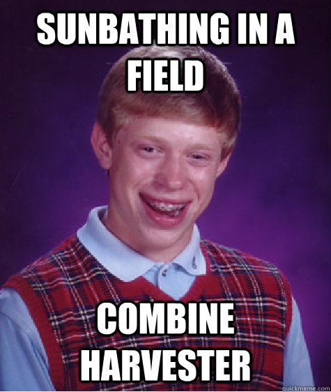 Sunbathing In a field Combine HARvester  Bad Luck Brian