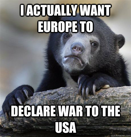 i actually want europe to declare war to the usa  Confession Bear