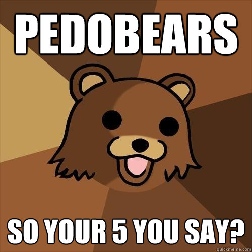 PedoBears So your 5 you say? - PedoBears So your 5 you say?  Pedobear