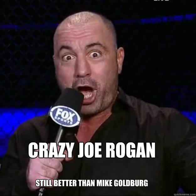 Crazy joe rogan still better than mike goldburg  Joe Rogan