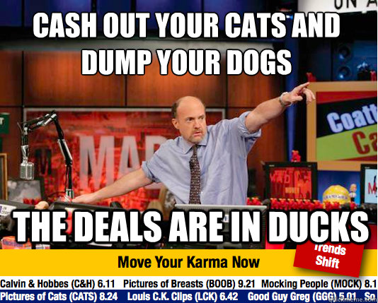 Cash out your cats and dump your dogs
 The deals are in ducks - Cash out your cats and dump your dogs
 The deals are in ducks  Mad Karma with Jim Cramer