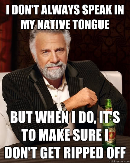 I don't always speak in my native tongue but when I do, it's to make sure I don't get ripped off  The Most Interesting Man In The World