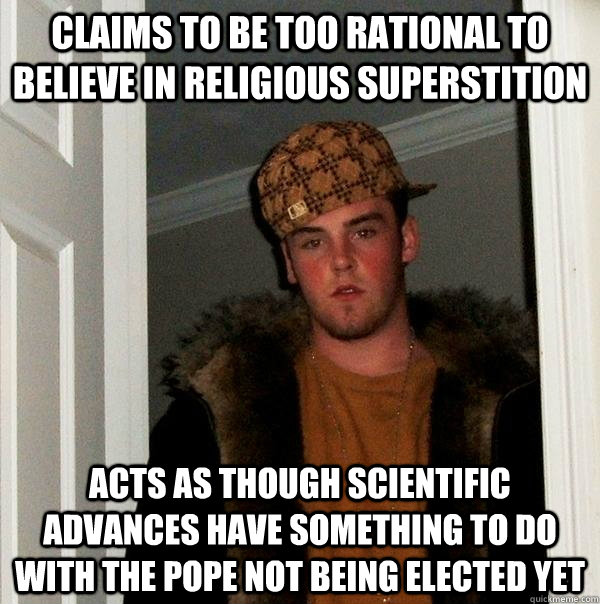 Claims to be too rational to believe in religious superstition Acts as though scientific advances have something to do with the pope not being elected yet  Scumbag Steve