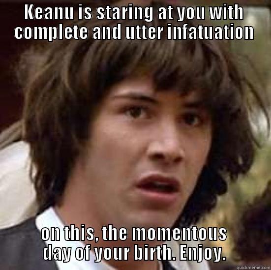 KEANU IS STARING AT YOU WITH COMPLETE AND UTTER INFATUATION ON THIS, THE MOMENTOUS DAY OF YOUR BIRTH. ENJOY. conspiracy keanu