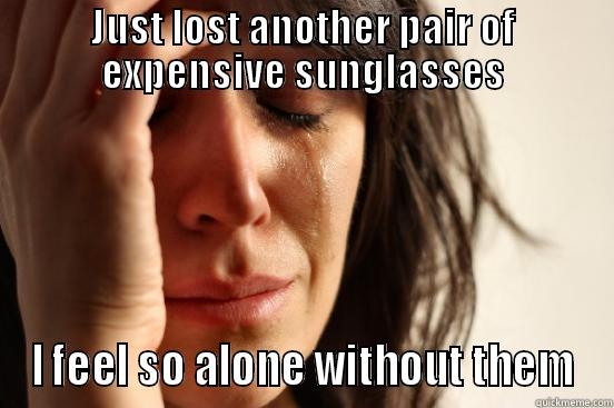 JUST LOST ANOTHER PAIR OF EXPENSIVE SUNGLASSES I FEEL SO ALONE WITHOUT THEM First World Problems