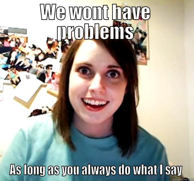 WE WONT HAVE PROBLEMS AS LONG AS YOU ALWAYS DO WHAT I SAY Overly Attached Girlfriend