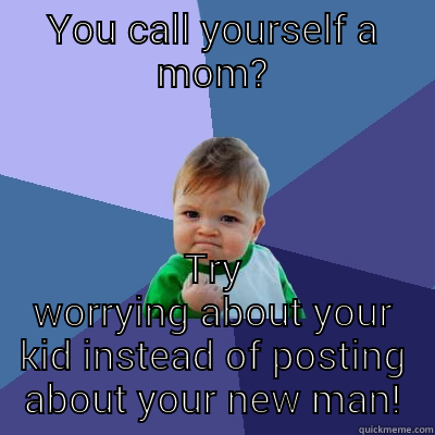 worry about kid - YOU CALL YOURSELF A MOM? TRY WORRYING ABOUT YOUR KID INSTEAD OF POSTING ABOUT YOUR NEW MAN! Success Kid