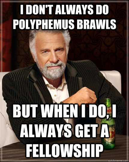 I don't always do polyphemus brawls but when I do, i always get a  fellowship  The Most Interesting Man In The World