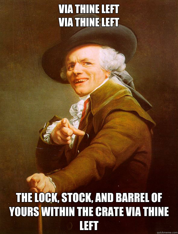 Via thine left
Via thine left the Lock, stock, and barrel of yours within the crate via thine left  Joseph Ducreux