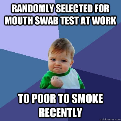 randomly selected for mouth swab test at work to poor to smoke recently  Success Kid