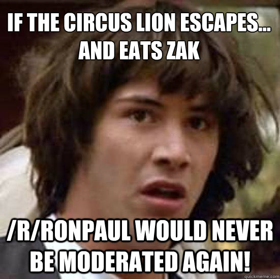 If the circus lion escapes...
And eats Zak
 /r/RonPaul would never be moderated again!  conspiracy keanu