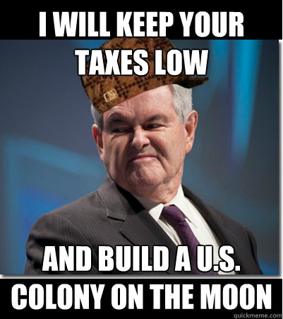 I WILL KEEP YOUR TAXES LOW AND BUILD A U.S. COLONY ON THE MOON  Scumbag Gingrich