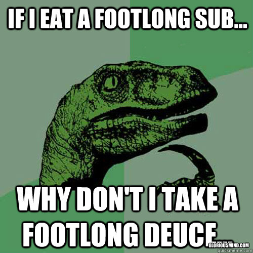 If I eat a footlong sub... why don't i take a footlong deuce... gloriousmind.com  Philosoraptor