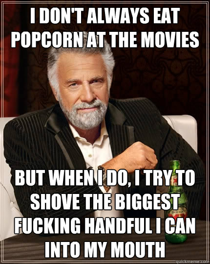 I don't always eat popcorn at the movies but when I do, i try to shove the biggest fucking handful I can into my mouth  The Most Interesting Man In The World