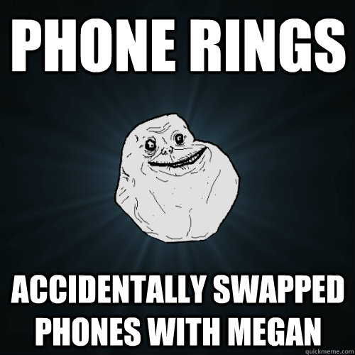 Phone rings Accidentally swapped phones with Megan  Forever Alone