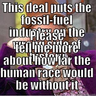 THIS DEAL PUTS THE FOSSIL-FUEL INDUSTRY ON THE WRONG SIDE OF HISTORY PLEASE TELL ME MORE ABOUT HOW FAR THE HUMAN RACE WOULD BE WITHOUT IT Condescending Wonka