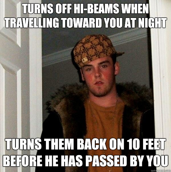 turns off hi-beams when travelling toward you at night turns them back on 10 feet before he has passed by you - turns off hi-beams when travelling toward you at night turns them back on 10 feet before he has passed by you  Scumbag Steve