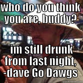 WHO DO YOU THINK YOU ARE, BUDDY?  IM STILL DRUNK FROM LAST NIGHT, -DAVE GO DAWGS Misc