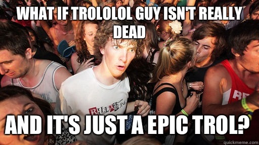 What if Trololol guy isn't really dead And it's just a epic trol?  Sudden Clarity Clarence