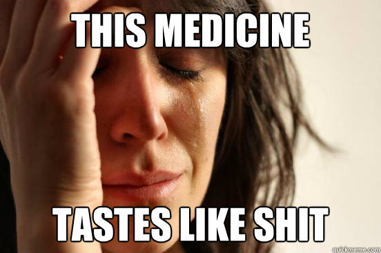 this medicine tastes like shit  First World Problems