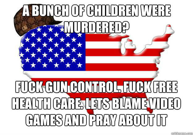 A bunch of children were murdered? Fuck Gun control. Fuck free health care. Lets blame video games and pray about it  Scumbag america