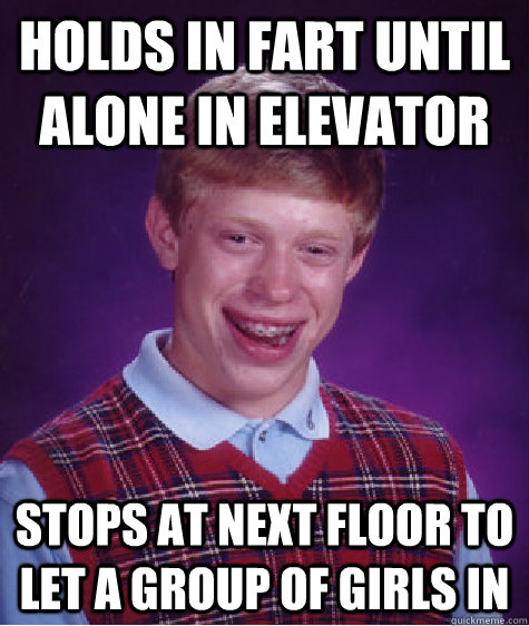 holds in fart until alone in elevator stops at next floor to let a group of girls in  Bad Luck Brian