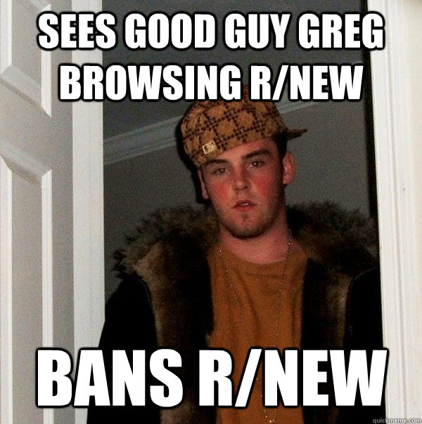 Sees good guy greg browsing r/new bans r/new - Sees good guy greg browsing r/new bans r/new  Scumbag Steve