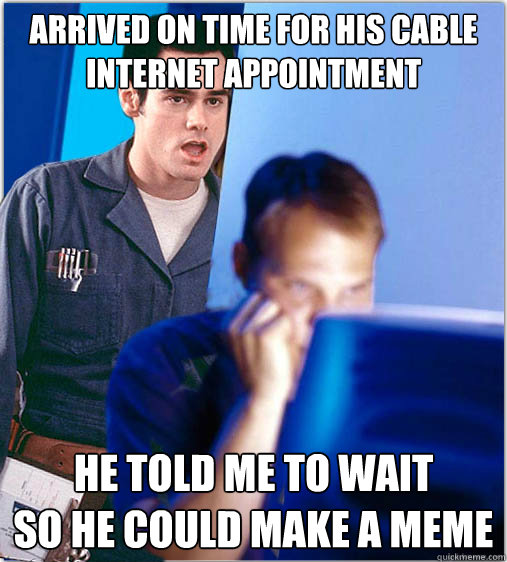 arrived on time for his cable internet appointment he told me to wait
so he could make a meme  Redditors Cable Guy